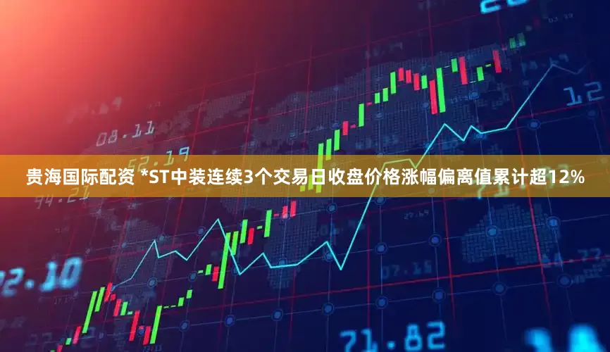 贵海国际配资 *ST中装连续3个交易日收盘价格涨幅偏离值累计超12%