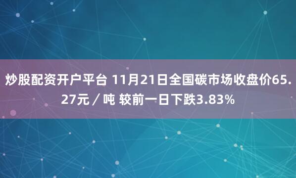 炒股配资开户平台 11月21日全国碳市场收盘价65.27元／吨 较前一日下跌3.83%