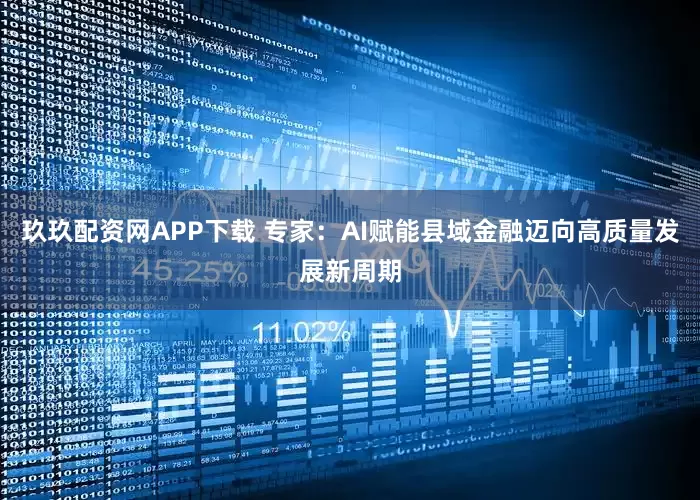玖玖配资网APP下载 专家：AI赋能县域金融迈向高质量发展新周期