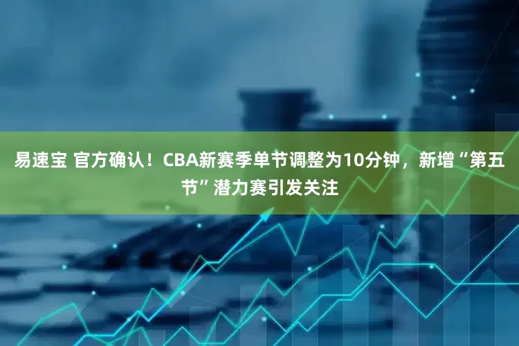 易速宝 官方确认！CBA新赛季单节调整为10分钟，新增“第五节”潜力赛引发关注