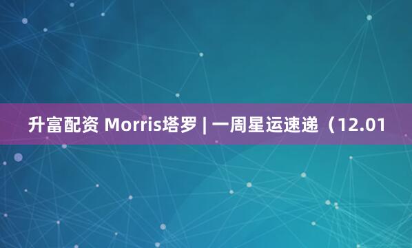 升富配资 Morris塔罗 | 一周星运速递（12.01