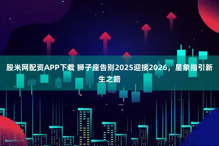 股米网配资APP下载 狮子座告别2025迎接2026，星象指引新生之路