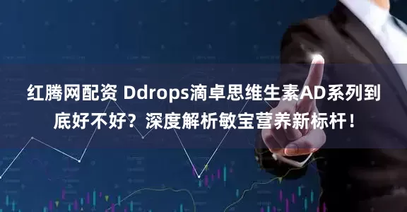 红腾网配资 Ddrops滴卓思维生素AD系列到底好不好？深度解析敏宝营养新标杆！