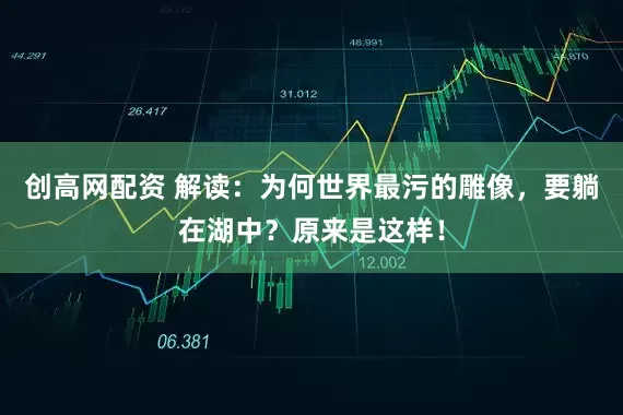 创高网配资 解读：为何世界最污的雕像，要躺在湖中？原来是这样！