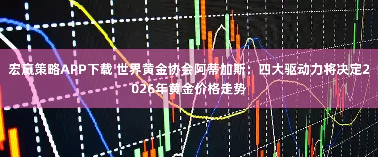 宏赢策略APP下载 世界黄金协会阿蒂加斯：四大驱动力将决定2026年黄金价格走势