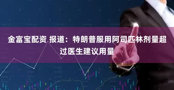 金富宝配资 报道：特朗普服用阿司匹林剂量超过医生建议用量