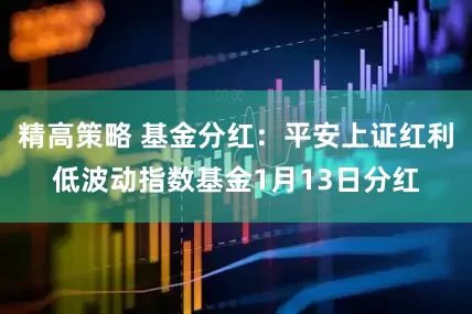 精高策略 基金分红：平安上证红利低波动指数基金1月13日分红