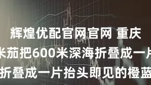 辉煌优配官网官网 重庆夜潜：欧米茄把600米深海折叠成一片抬头即见的橙蓝光景