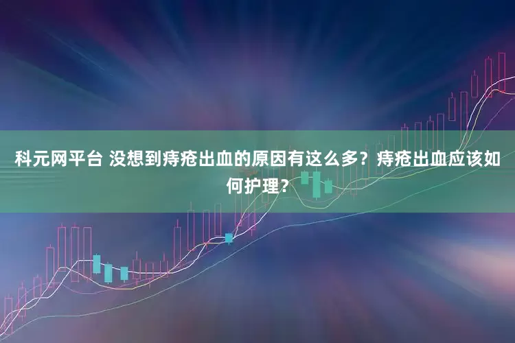 科元网平台 没想到痔疮出血的原因有这么多？痔疮出血应该如何护理？