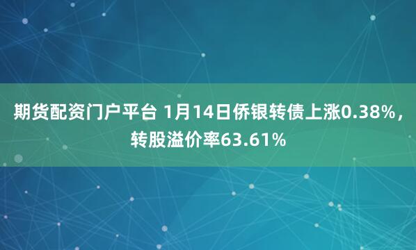 期货配资门户平台 1月14日侨银转债上涨0.38%，转股溢价率63.61%