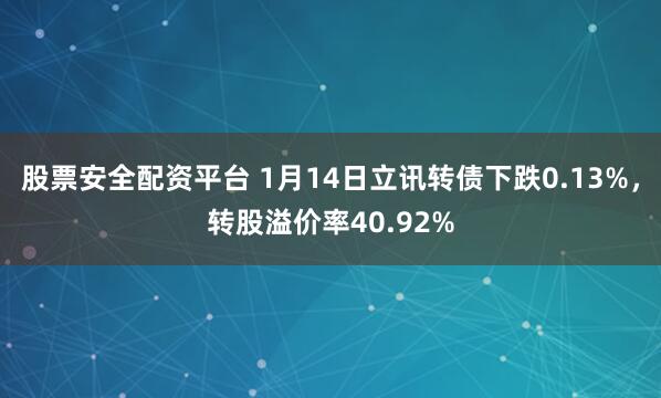 股票安全配资平台 1月14日立讯转债下跌0.13%，转股溢价率40.92%
