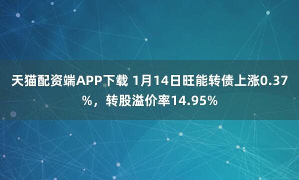 天猫配资端APP下载 1月14日旺能转债上涨0.37%，转股溢价率14.95%