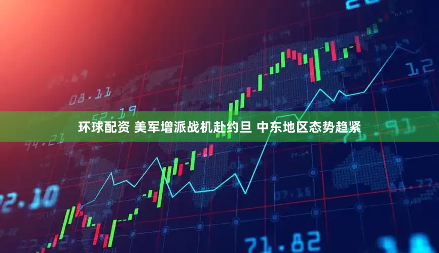 环球配资 美军增派战机赴约旦 中东地区态势趋紧
