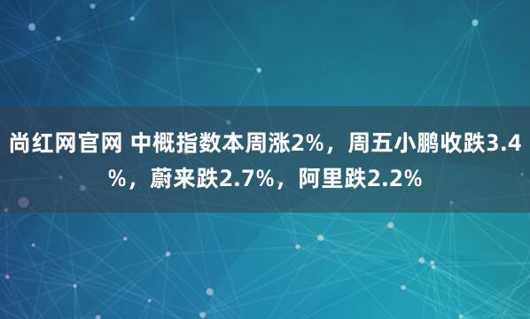 尚红网官网 中概指数本周涨2%，周五小鹏收跌3.4%，蔚来跌2.7%，阿里跌2.2%